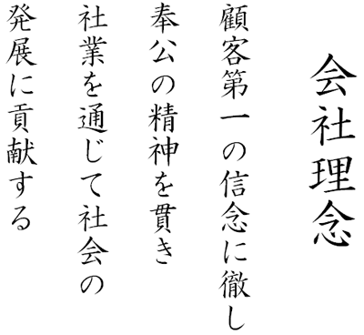 会社理念　顧客第一の信念に徹し　奉公の精神を貫き　社業を通じて社会の発展に貢献する